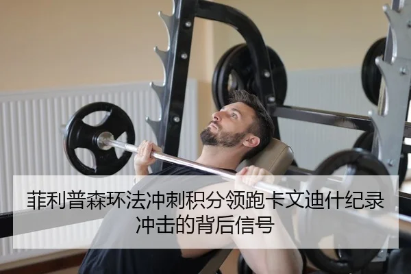 菲利普森环法冲刺积分领跑卡文迪什纪录冲击的背后信号
