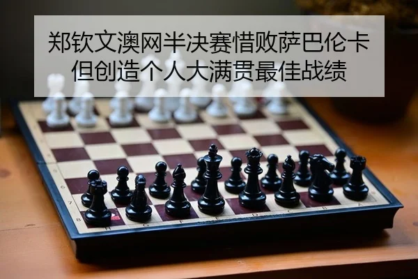 郑钦文澳网半决赛惜败萨巴伦卡 但创造个人大满贯最佳战绩