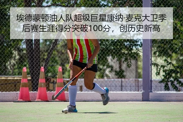 埃德蒙顿油人队超级巨星康纳·麦克大卫季后赛生涯得分突破100分，创历史新高